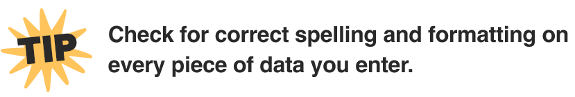 Check for correct spelling and formatting on every piece of data you enter.